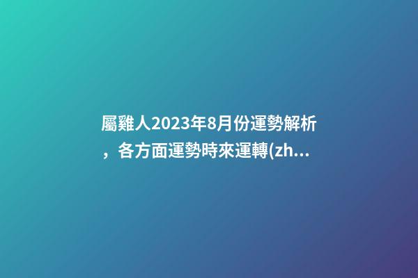 屬雞人2023年8月份運勢解析，各方面運勢時來運轉(zhuǎn)