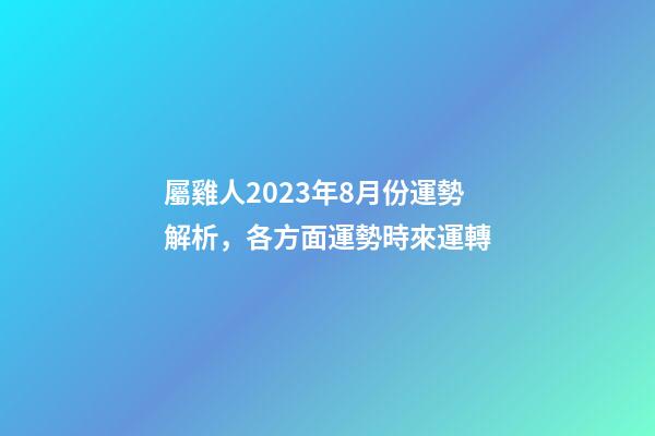 屬雞人2023年8月份運勢解析，各方面運勢時來運轉