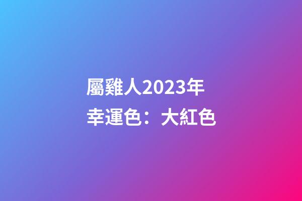 屬雞人2023年幸運色：大紅色