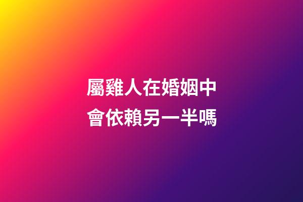 屬雞人在婚姻中會依賴另一半嗎
