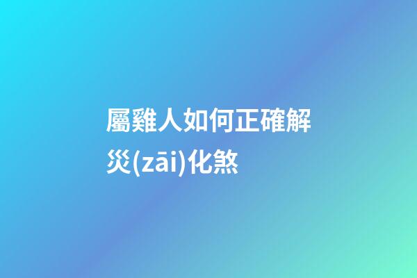 屬雞人如何正確解災(zāi)化煞