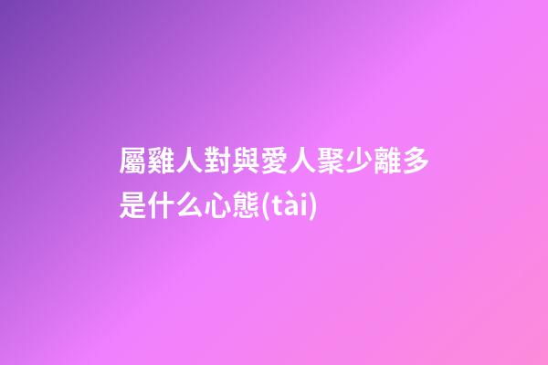 屬雞人對與愛人聚少離多是什么心態(tài)