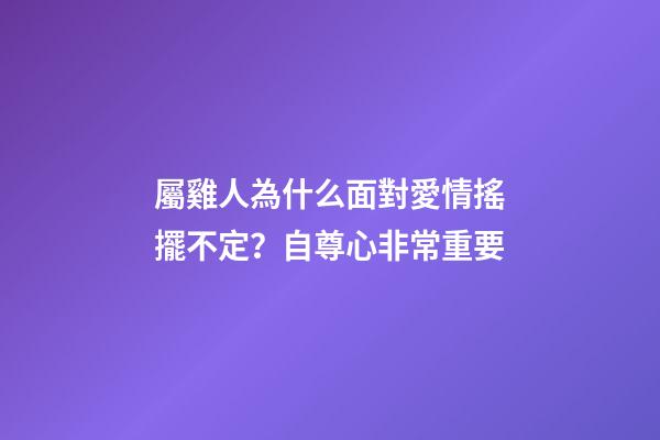 屬雞人為什么面對愛情搖擺不定？自尊心非常重要