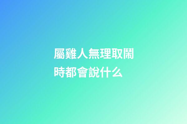 屬雞人無理取鬧時都會說什么