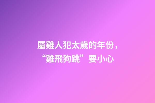 屬雞人犯太歲的年份，“雞飛狗跳”要小心