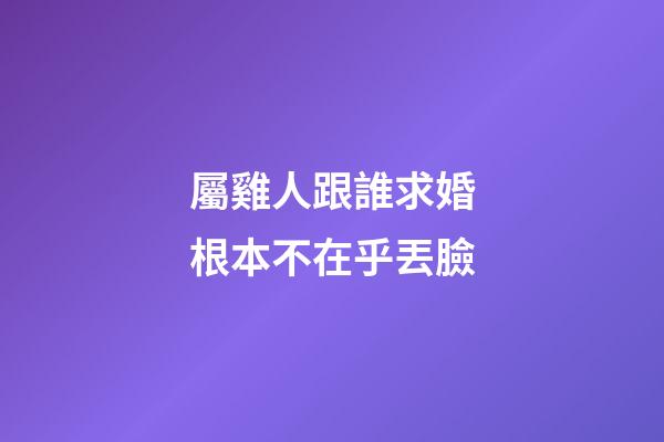 屬雞人跟誰求婚根本不在乎丟臉