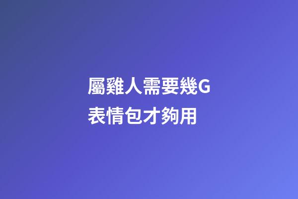 屬雞人需要幾G表情包才夠用
