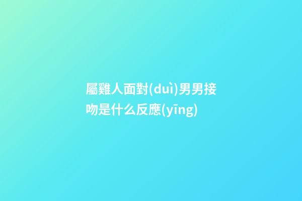 屬雞人面對(duì)男男接吻是什么反應(yīng)