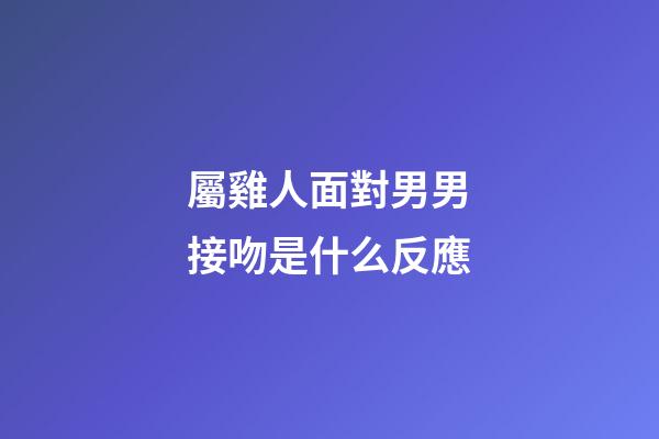 屬雞人面對男男接吻是什么反應