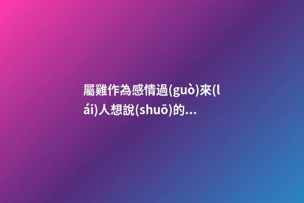 屬雞作為感情過(guò)來(lái)人想說(shuō)的話