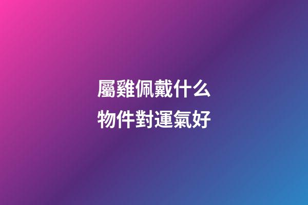 屬雞佩戴什么物件對運氣好
