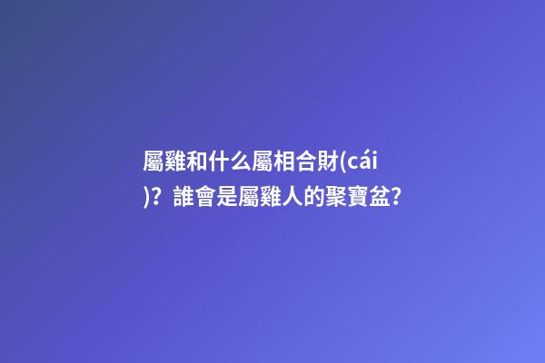 屬雞和什么屬相合財(cái)？誰會是屬雞人的聚寶盆？