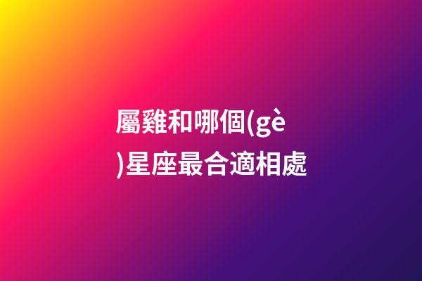 屬雞和哪個(gè)星座最合適相處-第1張-星座運(yùn)勢(shì)-玄機(jī)派