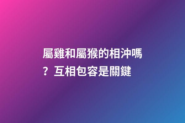 屬雞和屬猴的相沖嗎？互相包容是關鍵