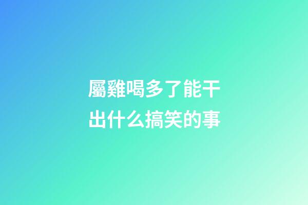 屬雞喝多了能干出什么搞笑的事