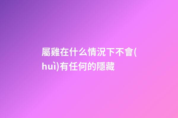 屬雞在什么情況下不會(huì)有任何的隱藏