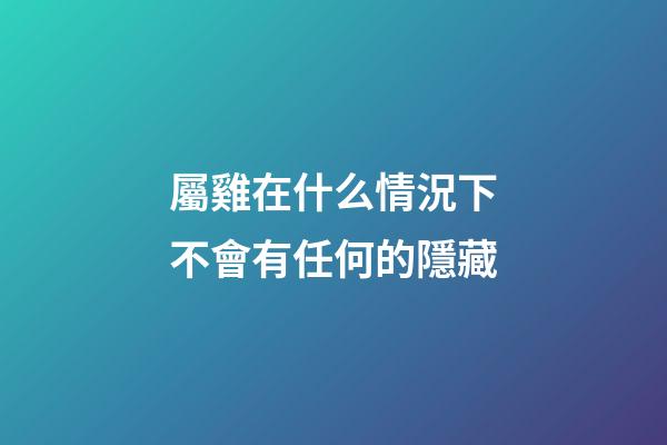 屬雞在什么情況下不會有任何的隱藏