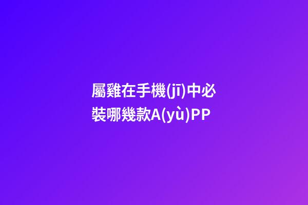 屬雞在手機(jī)中必裝哪幾款A(yù)PP