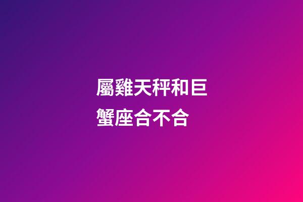 屬雞天秤和巨蟹座合不合-第1張-星座運勢-玄機派