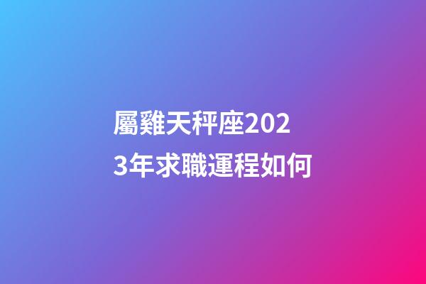 屬雞天秤座2023年求職運程如何-第1張-星座運勢-玄機派