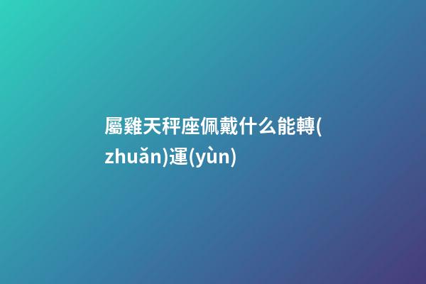 屬雞天秤座佩戴什么能轉(zhuǎn)運(yùn)-第1張-星座運(yùn)勢-玄機(jī)派