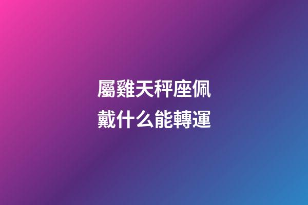 屬雞天秤座佩戴什么能轉運