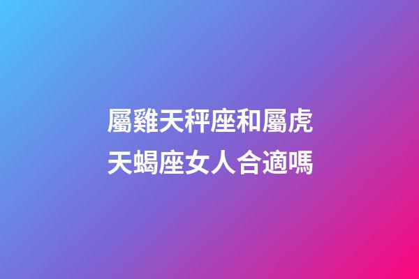屬雞天秤座和屬虎天蝎座女人合適嗎-第1張-星座運勢-玄機派