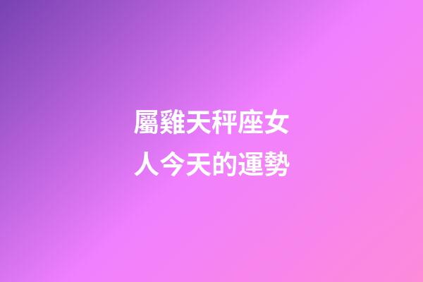 屬雞天秤座女人今天的運勢-第1張-星座運勢-玄機派