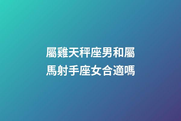 屬雞天秤座男和屬馬射手座女合適嗎-第1張-星座運(yùn)勢(shì)-玄機(jī)派