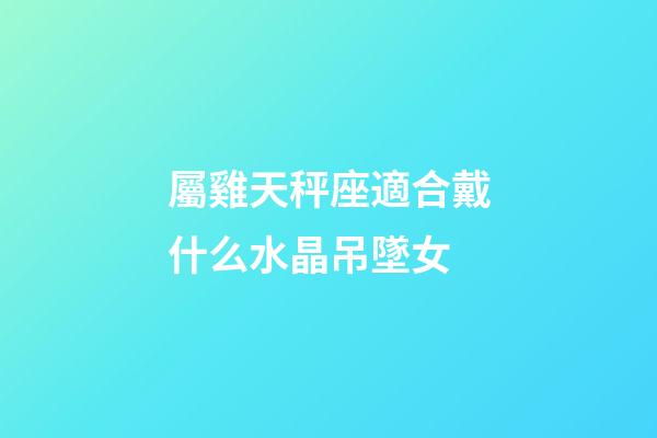 屬雞天秤座適合戴什么水晶吊墜女-第1張-星座運(yùn)勢(shì)-玄機(jī)派