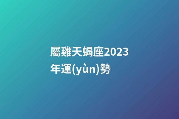 屬雞天蝎座2023年運(yùn)勢-第1張-星座運(yùn)勢-玄機(jī)派