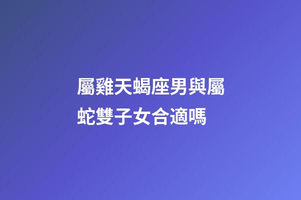屬雞天蝎座男與屬蛇雙子女合適嗎-第1張-星座運勢-玄機派