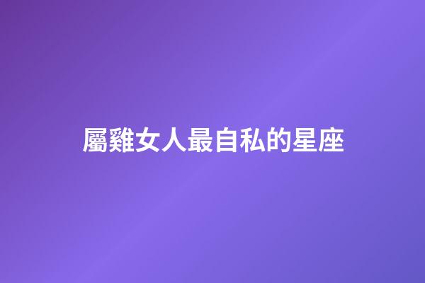 屬雞女人最自私的星座-第1張-星座運勢-玄機派