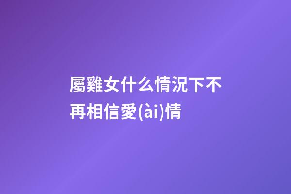 屬雞女什么情況下不再相信愛(ài)情