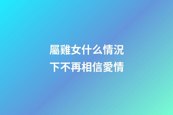 屬雞女什么情況下不再相信愛情