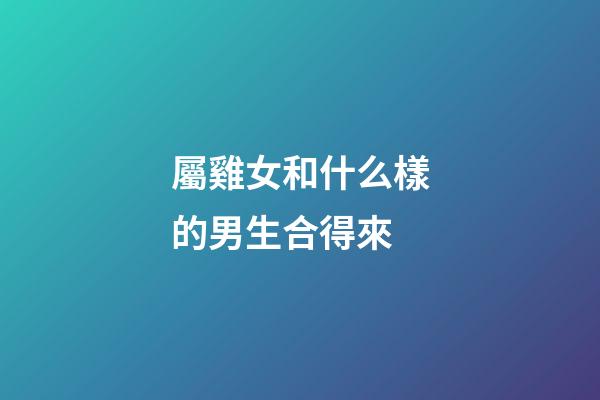 屬雞女和什么樣的男生合得來