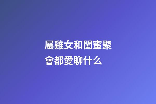 屬雞女和閨蜜聚會都愛聊什么