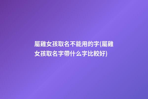 屬雞女孩取名不能用的字(屬雞女孩取名字帶什么字比較好)