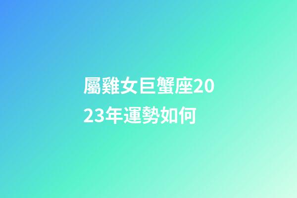 屬雞女巨蟹座2023年運勢如何-第1張-星座運勢-玄機派