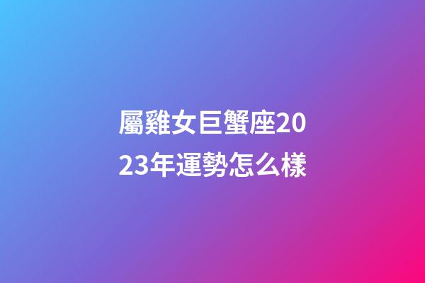 屬雞女巨蟹座2023年運勢怎么樣-第1張-星座運勢-玄機派