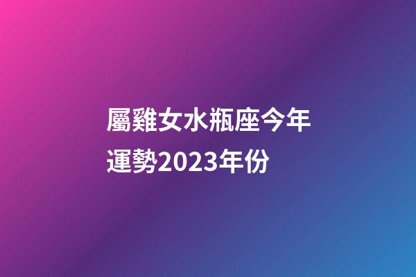 屬雞女水瓶座今年運勢2023年份-第1張-星座運勢-玄機派