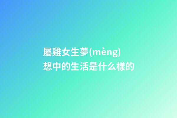 屬雞女生夢(mèng)想中的生活是什么樣的