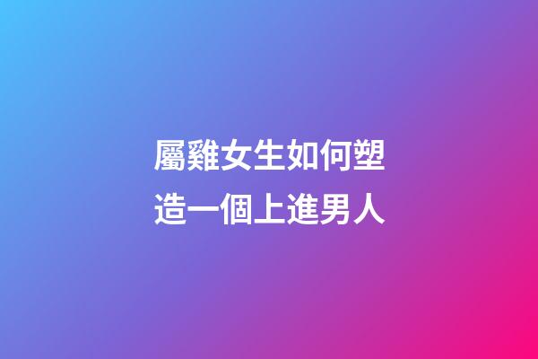 屬雞女生如何塑造一個上進男人