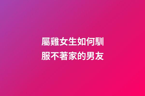 屬雞女生如何馴服不著家的男友
