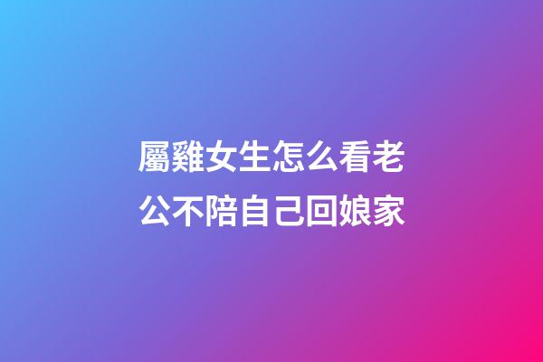 屬雞女生怎么看老公不陪自己回娘家