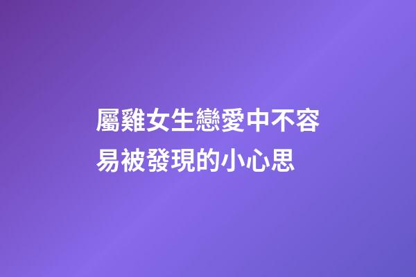 屬雞女生戀愛中不容易被發現的小心思
