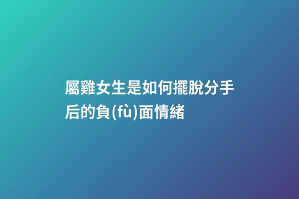 屬雞女生是如何擺脫分手后的負(fù)面情緒