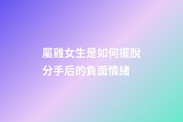 屬雞女生是如何擺脫分手后的負面情緒