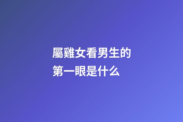 屬雞女看男生的第一眼是什么