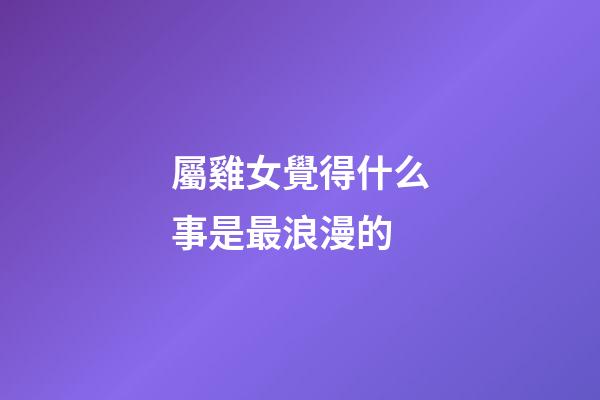 屬雞女覺得什么事是最浪漫的